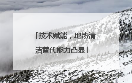 技术赋能，地热清洁替代能力凸显