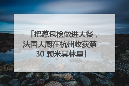 把葱包桧做进大餐，法国大厨在杭州收获第 30 颗米其林星