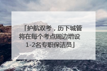 护航双考，历下城管将在每个考点周边增设1-2名专职保洁员