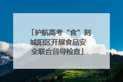 护航高考“食”刻 城阳区开展食品安全联合督导检查