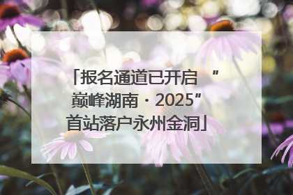报名通道已开启 “巅峰湖南・2025”首站落户永州金洞