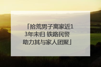 拾荒男子离家近13年未归 铁路民警助力其与家人团聚