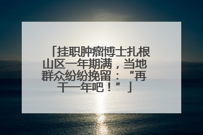 挂职肿瘤博士扎根山区一年期满，当地群众纷纷挽留：“再干一年吧！”