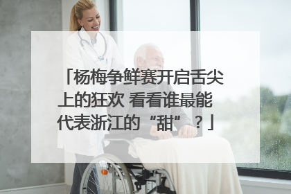 杨梅争鲜赛开启舌尖上的狂欢 看看谁最能代表浙江的“甜”？