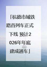 杭德市域铁路首列车正式下线 预计2026年年底建成通车
