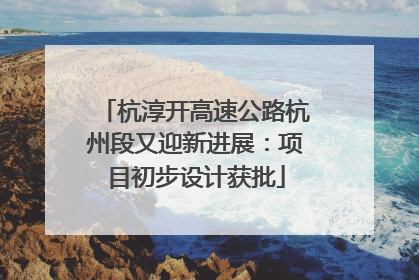 杭淳开高速公路杭州段又迎新进展：项目初步设计获批
