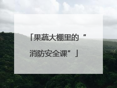 果蔬大棚里的“消防安全课”