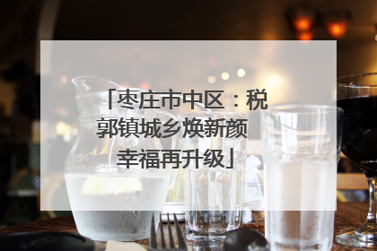 枣庄市中区：税郭镇城乡焕新颜 幸福再升级