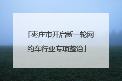枣庄市开启新一轮网约车行业专项整治