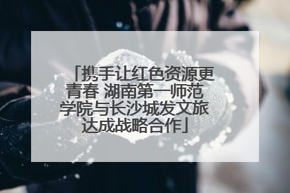 携手让红色资源更青春 湖南第一师范学院与长沙城发文旅达成战略合作