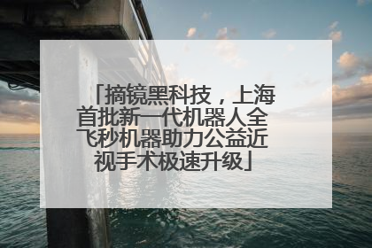 摘镜黑科技，上海首批新一代机器人全飞秒机器助力公益近视手术极速升级