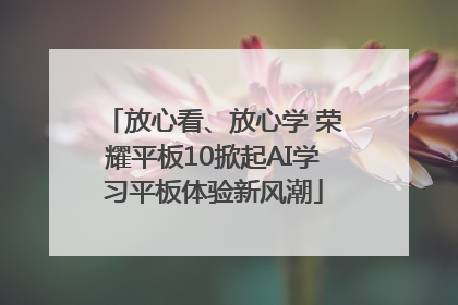 放心看、放心学 荣耀平板10掀起AI学习平板体验新风潮