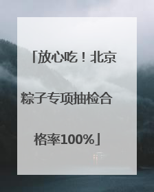 放心吃！北京粽子专项抽检合格率100%