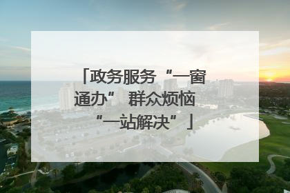 政务服务“一窗通办” 群众烦恼“一站解决”