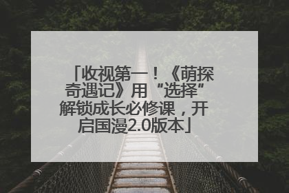 收视第一！《萌探奇遇记》用“选择”解锁成长必修课，开启国漫2.0版本