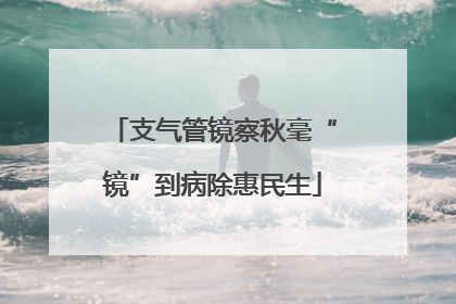 支气管镜察秋毫“镜”到病除惠民生