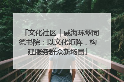 文化社区｜威海环翠同德书院：以文化矩阵，构建服务群众新场景