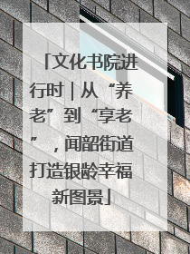 文化书院进行时｜从“养老”到“享老”，闻韶街道打造银龄幸福新图景