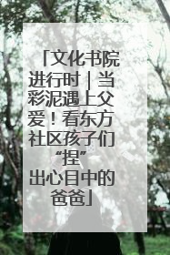 文化书院进行时｜当彩泥遇上父爱！看东方社区孩子们 “捏” 出心目中的爸爸