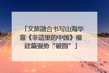 文旅融合书写山海华章《非遗里的中国》福建篇强势“破圈”