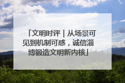 文明时评｜从场景可见到机制可感，诚信淄博锻造文明新内核