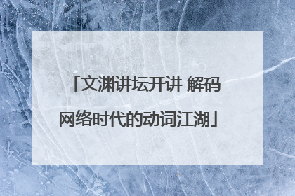 文渊讲坛开讲 解码网络时代的动词江湖