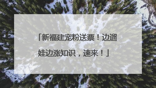 新福建宠粉送票！边遛娃边涨知识，速来！