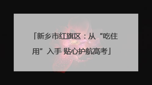 新乡市红旗区：从“吃住用”入手 贴心护航高考