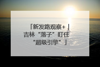 新发路观察+｜吉林“落子”盯住“超级引擎”