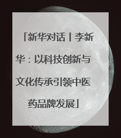 新华对话丨李新华：以科技创新与文化传承引领中医药品牌发展