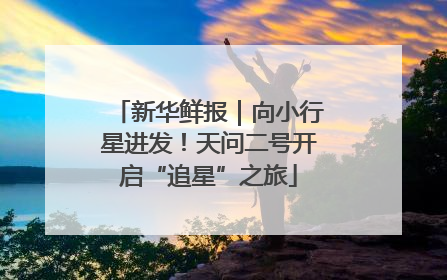 新华鲜报｜向小行星进发！天问二号开启“追星”之旅