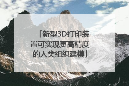 新型3D打印装置可实现更高精度的人类组织建模