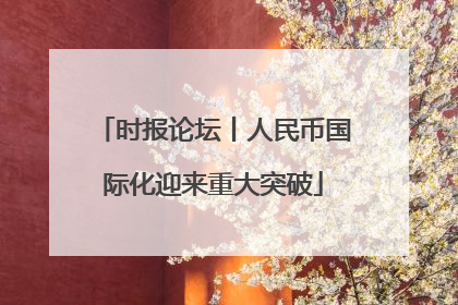 时报论坛丨人民币国际化迎来重大突破