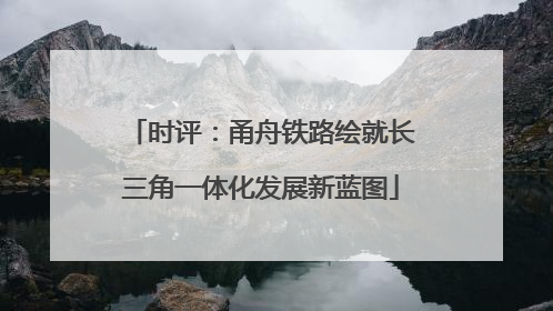时评：甬舟铁路绘就长三角一体化发展新蓝图