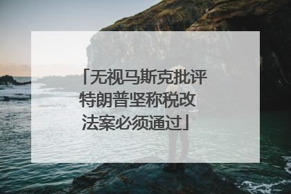无视马斯克批评 特朗普坚称税改法案必须通过