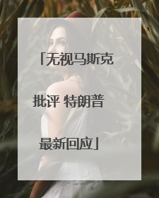 无视马斯克批评 特朗普最新回应