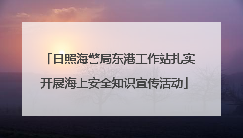 日照海警局东港工作站扎实开展海上安全知识宣传活动
