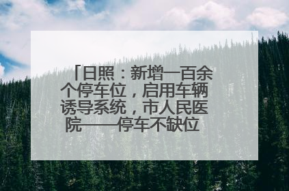 日照：新增一百余个停车位，启用车辆诱导系统，市人民医院——停车不缺位 “医”路更畅通