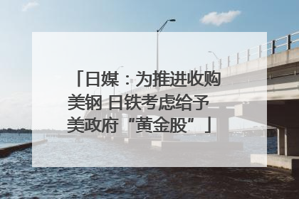 日媒：为推进收购美钢 日铁考虑给予美政府“黄金股”