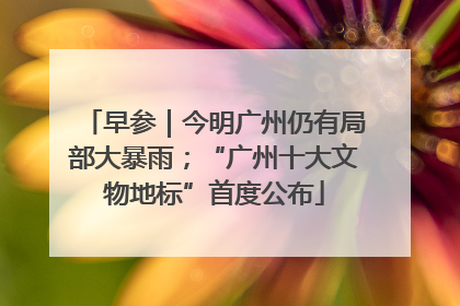 早参｜今明广州仍有局部大暴雨；“广州十大文物地标”首度公布