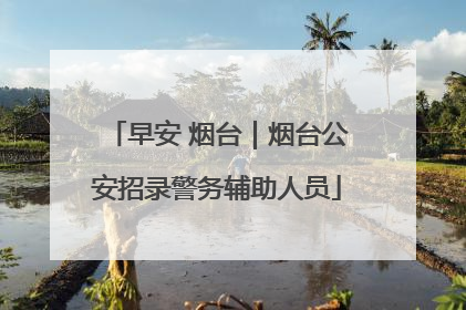 早安 烟台｜烟台公安招录警务辅助人员
