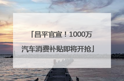昌平官宣！1000万汽车消费补贴即将开抢