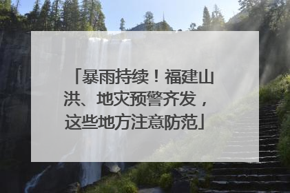 暴雨持续！福建山洪、地灾预警齐发，这些地方注意防范