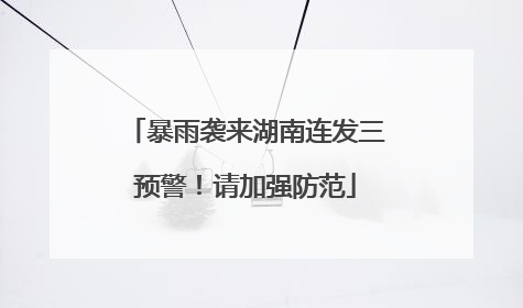 暴雨袭来湖南连发三预警！请加强防范