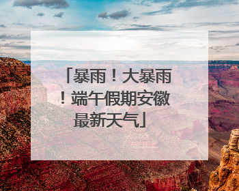 暴雨！大暴雨！端午假期安徽最新天气