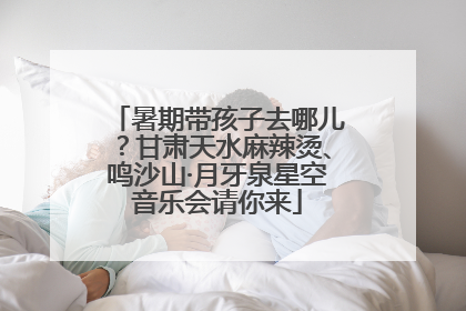 暑期带孩子去哪儿？甘肃天水麻辣烫、鸣沙山·月牙泉星空音乐会请你来