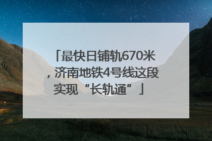 最快日铺轨670米，济南地铁4号线这段实现“长轨通”