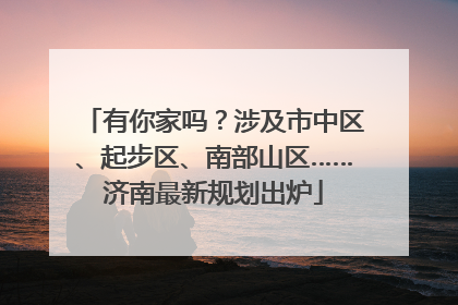 有你家吗？涉及市中区、起步区、南部山区……济南最新规划出炉