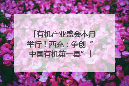 有机产业盛会本月举行！西充：争创“中国有机第一县”