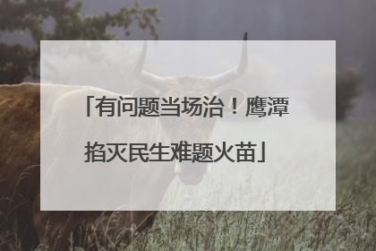 有问题当场治！鹰潭掐灭民生难题火苗
